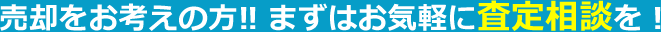 売却をお考えの方!! まずはお気軽に査定相談を!