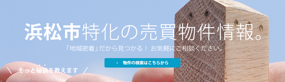 浜松市特化の売買物件情報。「地域密着」だから見つかる!お気軽にご相談ください。