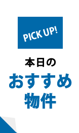 PICK UP! 本日のおすすめ物件