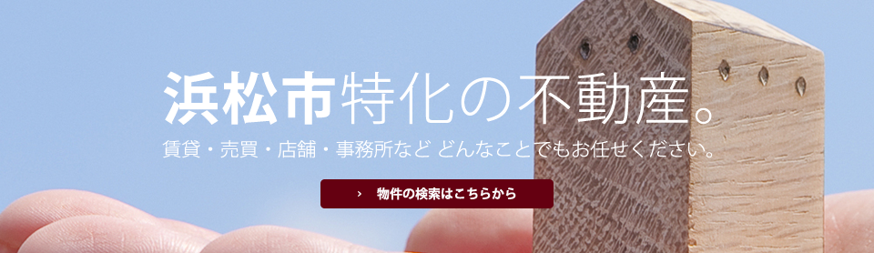 浜松市特化の不動産。賃貸・売買・店舗・事務所など どんなことでもお任せください。物件の検索はこちらから