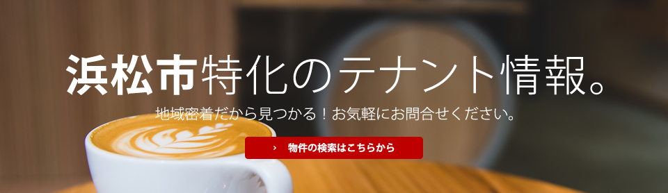 浜松市特化のテナント情報。地域密着だから見つかる！お気軽にお問合せください。物件の検索はこちらから